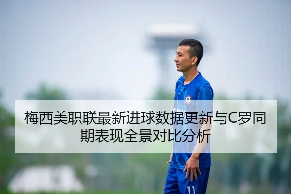 梅西美职联最新进球数据更新与C罗同期表现全景对比分析