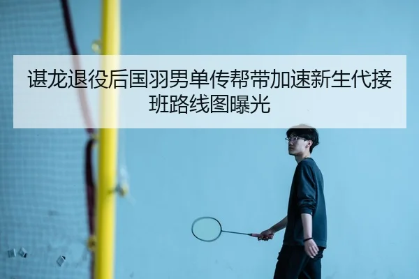 谌龙退役后国羽男单传帮带加速新生代接班路线图曝光