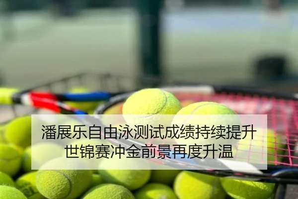 潘展乐自由泳测试成绩持续提升 世锦赛冲金前景再度升温