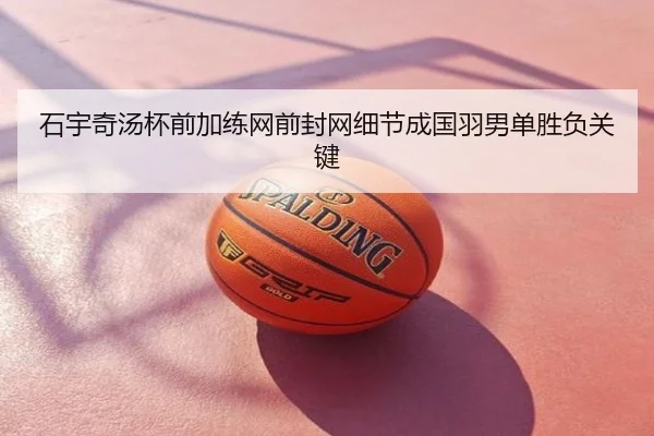 石宇奇汤杯前加练网前封网细节成国羽男单胜负关键