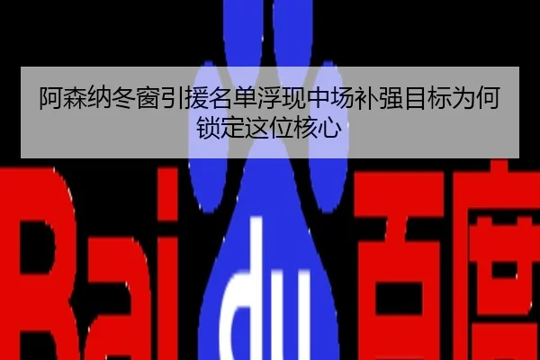 阿森纳冬窗引援名单浮现中场补强目标为何锁定这位核心